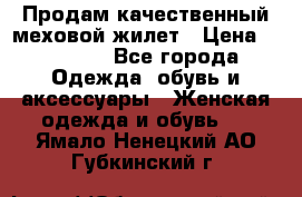 Продам качественный меховой жилет › Цена ­ 13 500 - Все города Одежда, обувь и аксессуары » Женская одежда и обувь   . Ямало-Ненецкий АО,Губкинский г.